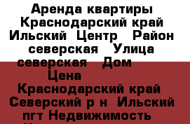 Аренда квартиры.Краснодарский край.Ильский .Центр › Район ­ северская › Улица ­ северская › Дом ­ 15 › Цена ­ 10 000 - Краснодарский край, Северский р-н, Ильский пгт Недвижимость » Квартиры аренда   